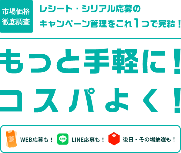 市場価格徹底調査 レシート・シリアル応募のキャンペーン管理をこれ１つで完結！ もっと手軽に！コスパよく！ WEB応募も！LINE応募も！後日・その場抽選も！